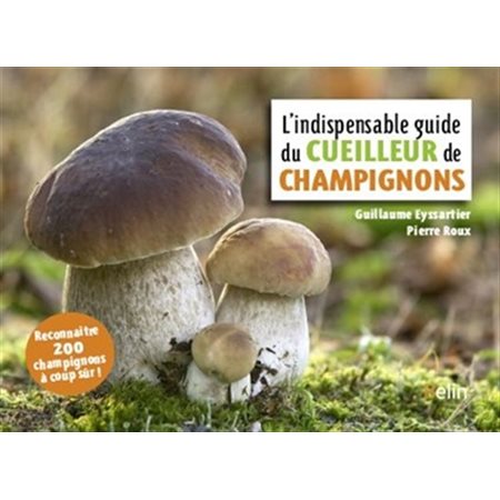 L'indispensable guide du cueilleur de champignons : Reconnaître 200 champignons à coup sûr !