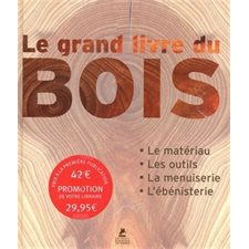 Le grand livre du bois : Le matériau; les outils; la menuiserie; l'ébénisterie