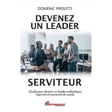Devenez un leader serviteur : Guide pour devenir un leader authentique, inspirant et couronné de suc