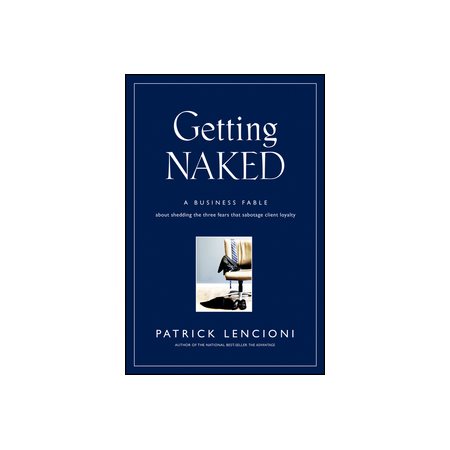 Getting Naked: A Business Fable About Shedding The Three Fears That Sabotage Client Loyalty