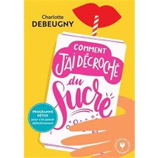 Comment j'ai décroché du sucre : Programme détox pour s'en passer définitivement