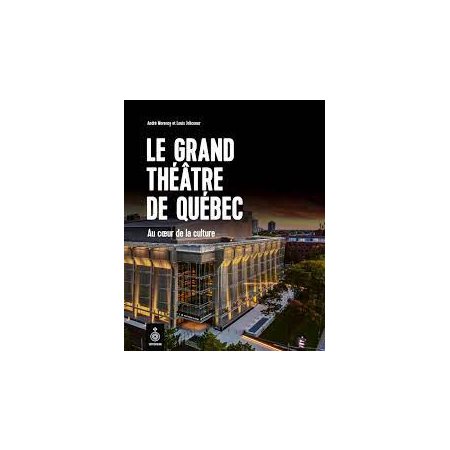 Le Grand Théâtre de Québec : Au coeur de la culture : L'histoire vivante d'une scène d'exeption