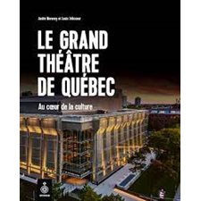 Le Grand Théâtre de Québec : Au coeur de la culture : L'histoire vivante d'une scène d'exeption