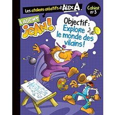 L'agent Jean ! : Cahier 3 : Objectif : Explore le monde des vilains ! : Ateliers créatifs d'Alex A.