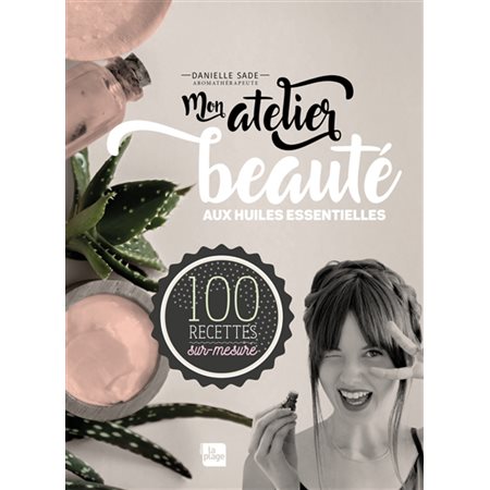 Mon atelier beauté aux huiles essentielles : 100 recettes sur-mesure