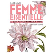 Femme essentielle : Le guide des huiles essentielles au féminin : Beauté, santé, spiritualité