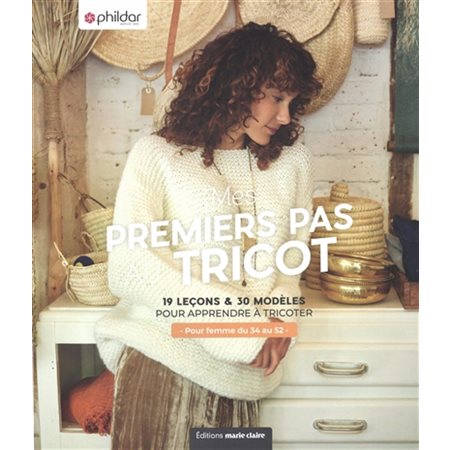 Mes premiers pas au tricot : 19 leçons & 30 modèles pour apprendre à tricoter : Femme du 34 au 52