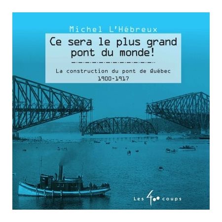 Ce sera le plus grand pont du monde ! : La construction du pont de Québec 1900 - 1917
