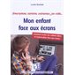 Mon enfant face aux écrans : Comment rendre nos enfants libres et responsables face aux écrans