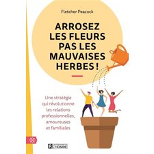 Arrosez les fleurs pas les mauvaises herbes ! : Nouvelle édition : Une stratégie qui révolutionne