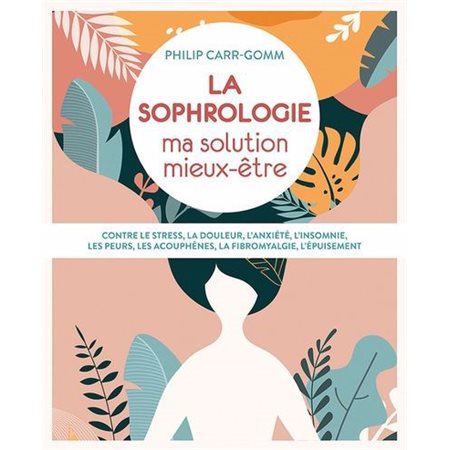 La Sophrologie : Ma solution mieux-être : Contre le stress, la douleur, l'anxiété, l'insomnie, les p