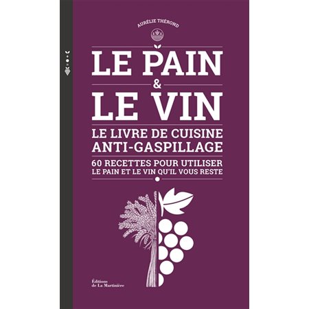 Le pain & le vin : Le livre de cuisine anti-gaspillage : 60 recettes pour utiliser le pain et le vin