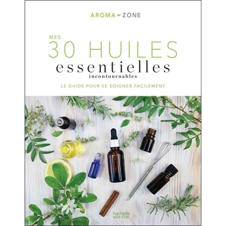 Mes 30 huiles essentielles incontournables : Le guide pour se soigner facilement