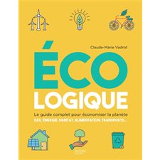 Ecologique : Le guide complet pour économiser la planète : Eau, énergie, habitat, alimentation, tran