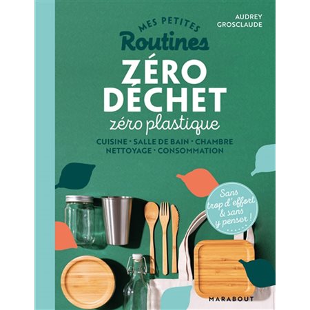 Mes petites routines zéro déchet zéro plastique : Cuisine, salle de bain, chambre, nettoyage, consom