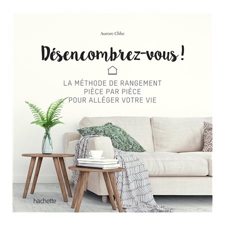 Désencombrez-vous ! : La méthode de rangement pièce par pièce pour alléger votre vie