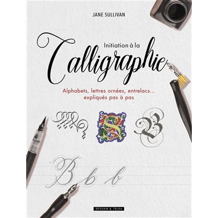 Initiation à la calligraphie : Alphabets, lettres ornées, entrelacs ... expliqués pas à pas