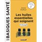 Les huiles essentielles qui soignent : Les basiques santé : 60 pas-à-pas illustrés