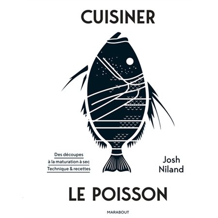 Cuisiner le poisson : Des découpes à la maturation à sec : Techniques & recettes