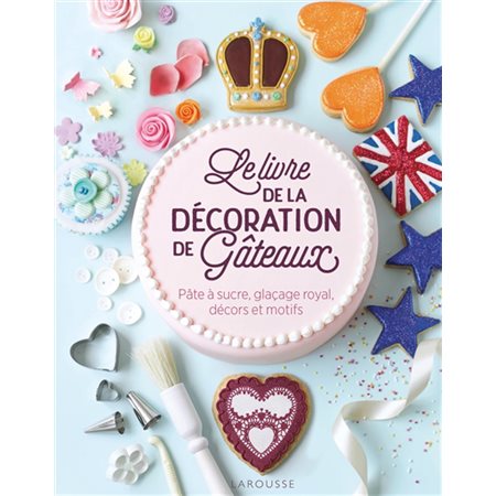 Le livre de la décoration de gâteaux : Pâte à sucre, glaçage royal, décors et motifs