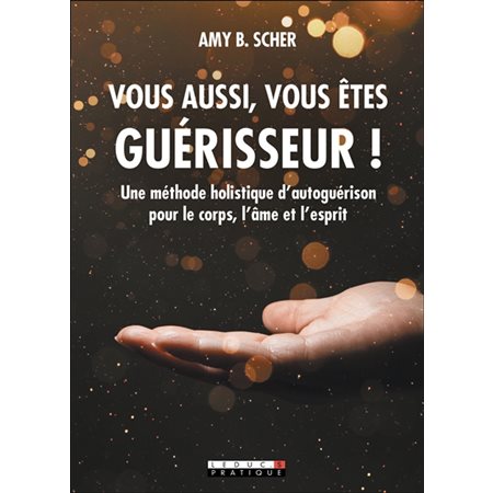 Vous aussi, vous êtes guérisseur ! : Une méthode holistique d'autoguérison pour le corps, l'âme et l