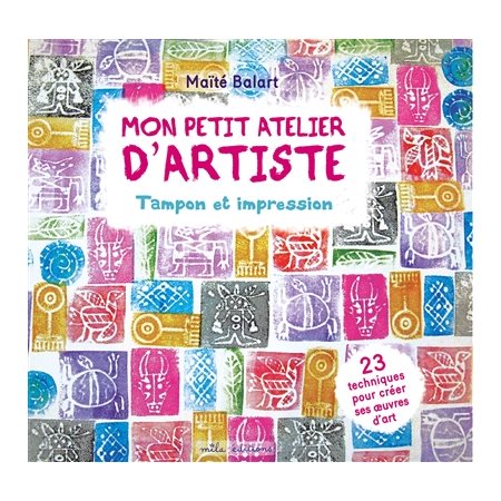 Mon petit atelier d'artiste : Tampon et impression : 23 techniques pour créer ses oeuvres d'art