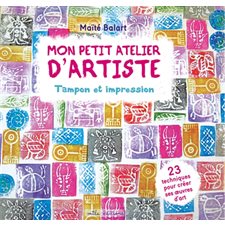 Mon petit atelier d'artiste : Tampon et impression : 23 techniques pour créer ses oeuvres d'art