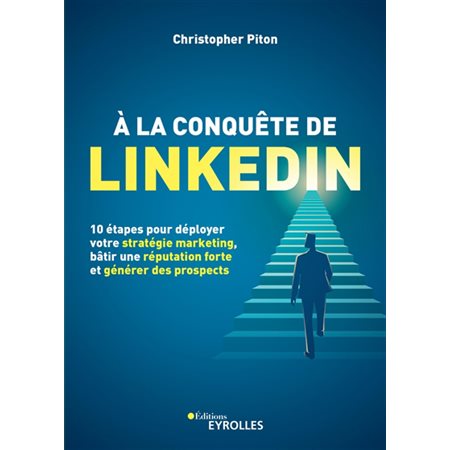 A la conquête de LinkedIn : 10 étapes pour déployer votre stratégie marketing, bâtir une réputation forte et générer des prospects