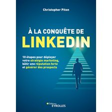 A la conquête de LinkedIn : 10 étapes pour déployer votre stratégie marketing, bâtir une réputation forte et générer des prospects