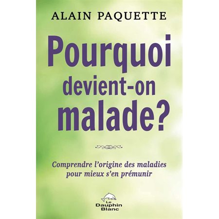 Pourquoi devient-on malade ? : Comprendre l'origine des maladies pour mieux s'en prémunir