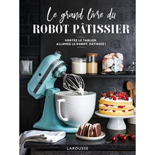 Le grand livre du robot pâtissier : Sortez le tablier, allumez le robot, pâtissez !