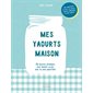 Mes yaourts maison : 80 recettes inratables pour devenir un pro avec ou sans yaourtière