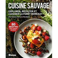 Cuisine sauvage : 80 recettes pour cuisiner la nature : Explorer, récolter et cuisiner la forêt boréale