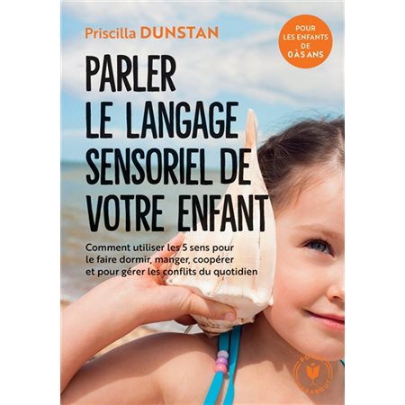 Parler le langage sensoriel de votre enfant : Pour les enfants de 0 à 5 ans : Comment utiliser les 5 sens pour le faire dormir, manger, coopérer et pour gérer les conflits du quotidien