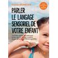 Parler le langage sensoriel de votre enfant : Pour les enfants de 0 à 5 ans : Comment utiliser les 5 sens pour le faire dormir, manger, coopérer et pour gérer les conflits du quotidien