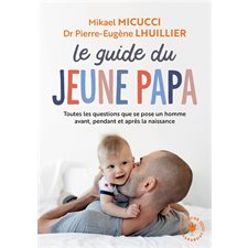 Le guide du jeune papa : Toutes les questions que se pose un homme avant, pendant et après la naissance