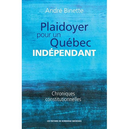 Plaidoyer pour un Québec indépendant : Chroniques constitutionnelles