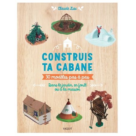 Construis ta cabane : 30 modèles pas à pas : Dans le jardin, en forêt ou à la maison