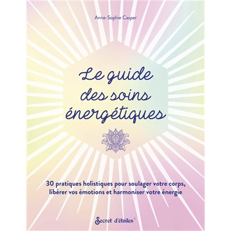 Le guide des soins énergétiques : 30 pratiques holistiques pour soulager votre corps, libérer vos ém