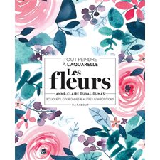 Les fleurs : Tout peindre à l'aquarelle : Bouquets, couronnes & autres compositions
