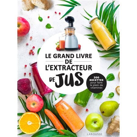 Le grand livre de l'extracteur de jus : 300 recettes pour faire le plein de vitamines