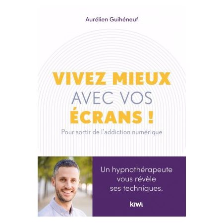 Vivez mieux avec vos écrans ! : Pour sortir de l'addiction au numérique : Un hypnothérapeute vous ré