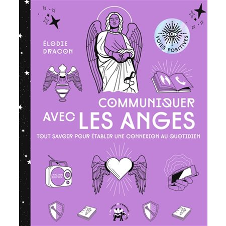 Communiquer avec les anges : Voies positives : Tout savoir pour établir une connexion au quotidien