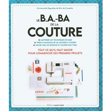Le b.a.-ba de la couture : Maîtriser les techniques de base, tirer le maximum de sa machine à coudre, savoir lire les patrons et couper son tissu