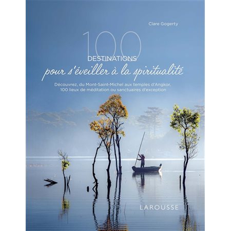 100 destinations pour s''éveiller à la spiritualité : Découvrez, du Mont-Saint-Michel aux temples d'Angkor, 100 lieux de méditation ou sanctuaires d'exeption