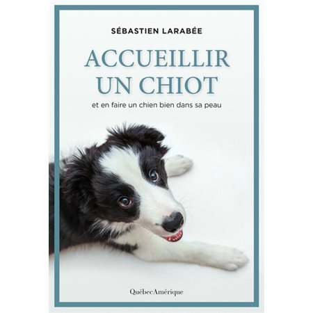 Accueillir un chiot : Et en faire un chien bien dans sa peau