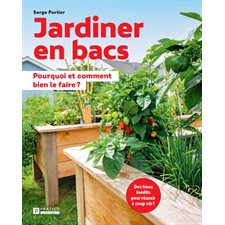 Jardiner en bacs : Pourquoi et comment bien le faire ? : Des trucs inédits pour réussir à coup sûr !