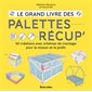 Le grand livre des palettes récup' : 50 créations avec schémas de montage pour la maison et le jardin