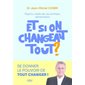 Et si on changeait tout ? : Psycho, cadre de vie, bonheur, alimentation ...