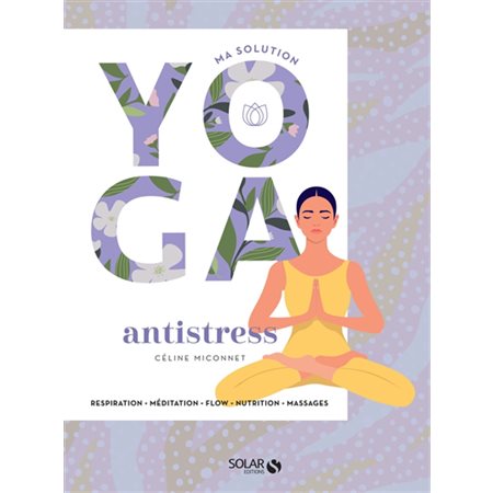 Ma solution yoga antistress : Respiration, méditation, flow, nutrition, massages